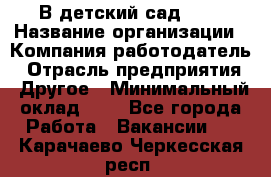 В детский сад № 1 › Название организации ­ Компания-работодатель › Отрасль предприятия ­ Другое › Минимальный оклад ­ 1 - Все города Работа » Вакансии   . Карачаево-Черкесская респ.